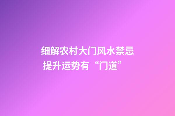 细解农村大门风水禁忌 提升运势有“门道”